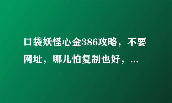 口袋妖怪心金386攻略，不要网址，哪儿怕复制也好，还有心金怪兽分布！谢谢