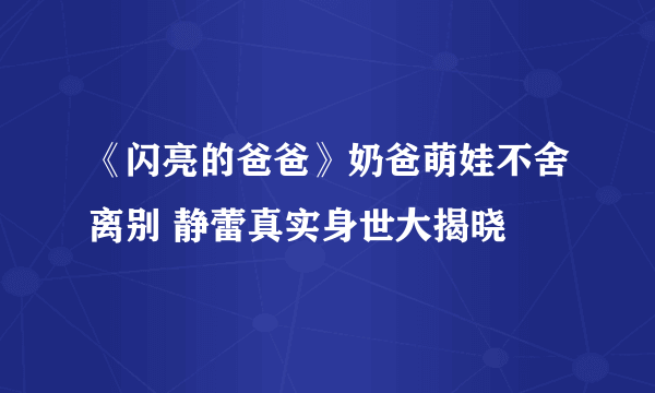 《闪亮的爸爸》奶爸萌娃不舍离别 静蕾真实身世大揭晓