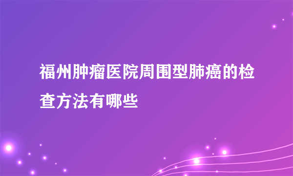 福州肿瘤医院周围型肺癌的检查方法有哪些