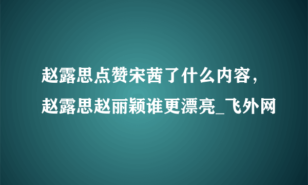 赵露思点赞宋茜了什么内容，赵露思赵丽颖谁更漂亮_飞外网