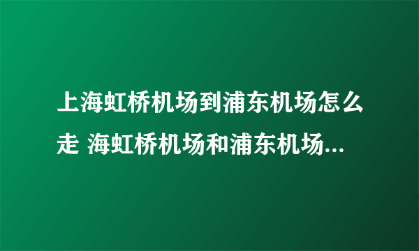 上海虹桥机场到浦东机场怎么走 海虹桥机场和浦东机场有多少跑道