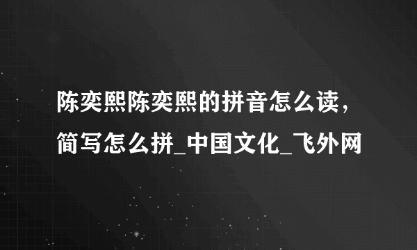 陈奕熙陈奕熙的拼音怎么读，简写怎么拼_中国文化_飞外网