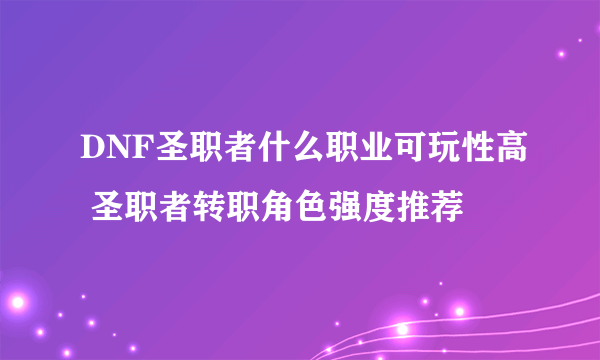 DNF圣职者什么职业可玩性高 圣职者转职角色强度推荐