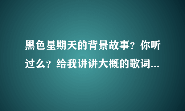 黑色星期天的背景故事？你听过么？给我讲讲大概的歌词意思吧？谢谢，我不敢听！！！