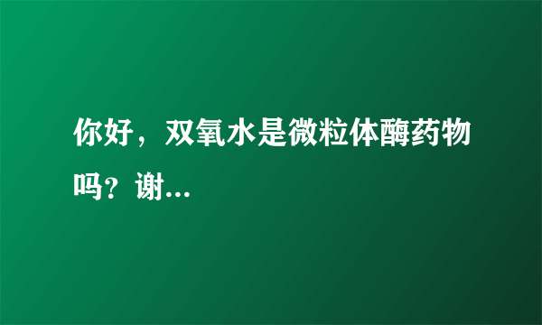 你好，双氧水是微粒体酶药物吗？谢...