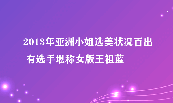 2013年亚洲小姐选美状况百出 有选手堪称女版王祖蓝