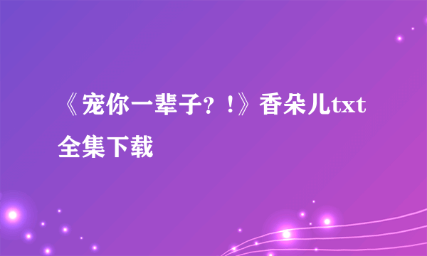 《宠你一辈子？!》香朵儿txt全集下载