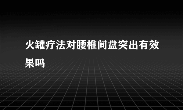 火罐疗法对腰椎间盘突出有效果吗