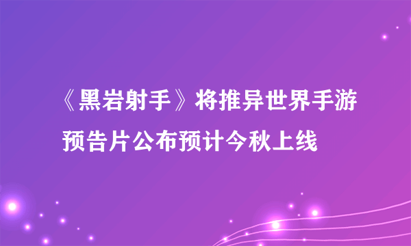 《黑岩射手》将推异世界手游 预告片公布预计今秋上线