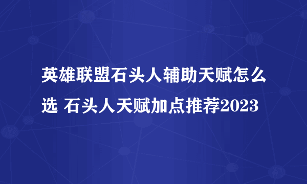 英雄联盟石头人辅助天赋怎么选 石头人天赋加点推荐2023