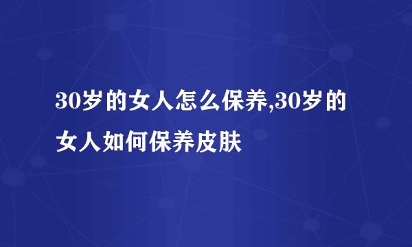 30岁的女人怎么保养,30岁的女人如何保养皮肤