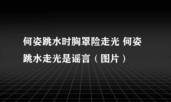 何姿跳水时胸罩险走光 何姿跳水走光是谣言（图片）