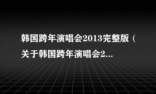 韩国跨年演唱会2013完整版（关于韩国跨年演唱会2013完整版的简介）