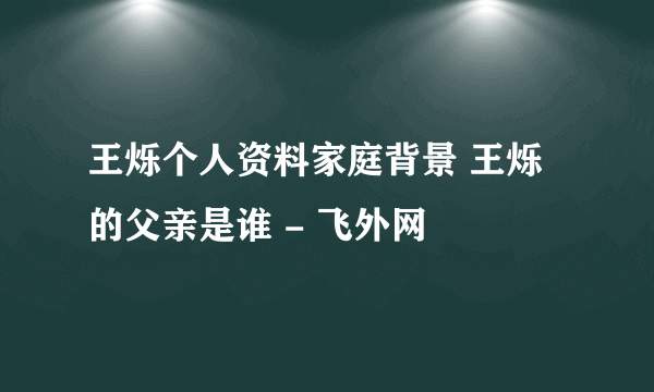 王烁个人资料家庭背景 王烁的父亲是谁 - 飞外网