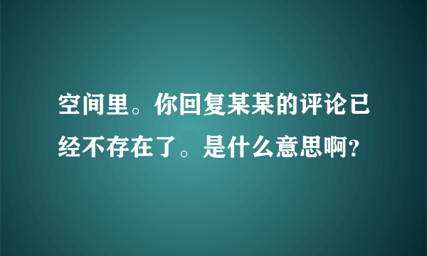 空间里。你回复某某的评论已经不存在了。是什么意思啊？