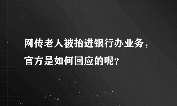 网传老人被抬进银行办业务，官方是如何回应的呢？