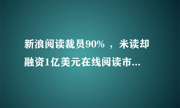 新浪阅读裁员90% ，米读却融资1亿美元在线阅读市场到底怎样了？