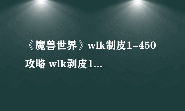 《魔兽世界》wlk制皮1-450攻略 wlk剥皮1-450攻略