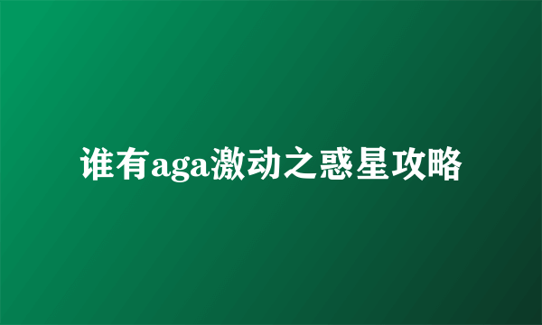 谁有aga激动之惑星攻略