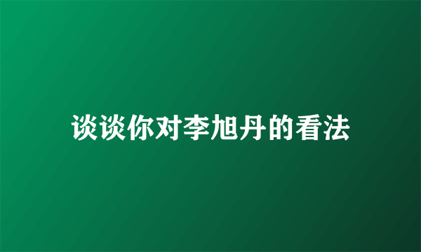 谈谈你对李旭丹的看法