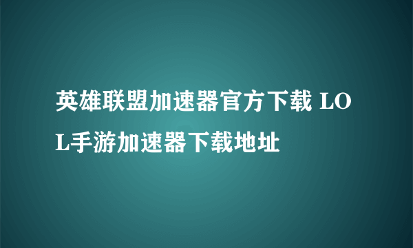 英雄联盟加速器官方下载 LOL手游加速器下载地址