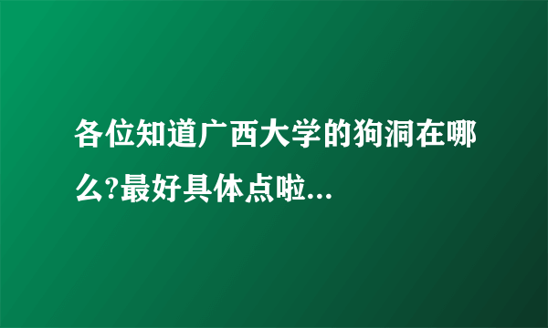 各位知道广西大学的狗洞在哪么?最好具体点啦...