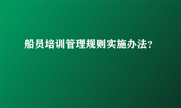 船员培训管理规则实施办法？