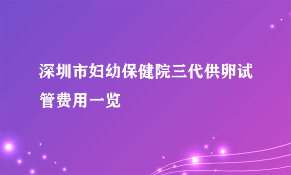 深圳市妇幼保健院三代供卵试管费用一览