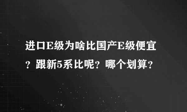 进口E级为啥比国产E级便宜？跟新5系比呢？哪个划算？