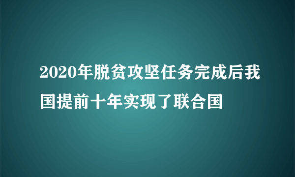 2020年脱贫攻坚任务完成后我国提前十年实现了联合国