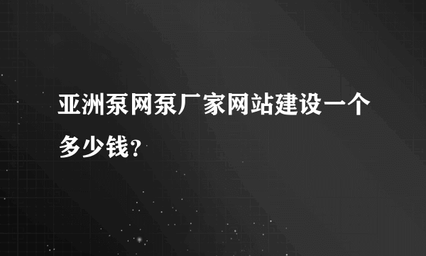 亚洲泵网泵厂家网站建设一个多少钱？