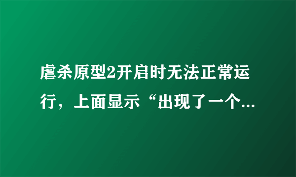 虐杀原型2开启时无法正常运行，上面显示“出现了一个问题，导致程序停止正常工作。请关闭该程序。”求解