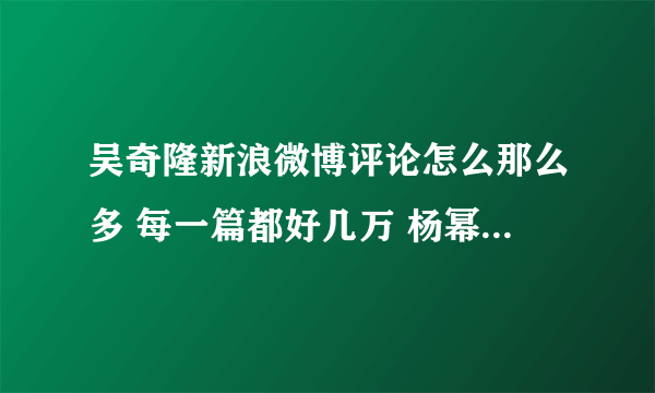 吴奇隆新浪微博评论怎么那么多 每一篇都好几万 杨幂 韩庚等差远了