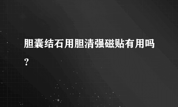 胆囊结石用胆清强磁贴有用吗？