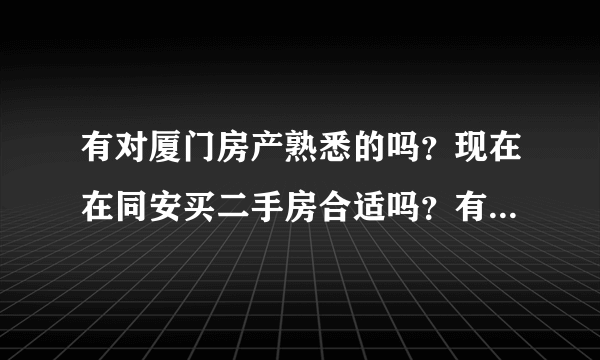 有对厦门房产熟悉的吗？现在在同安买二手房合适吗？有好的推荐吗？