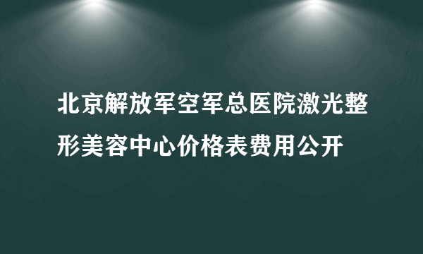 北京解放军空军总医院激光整形美容中心价格表费用公开