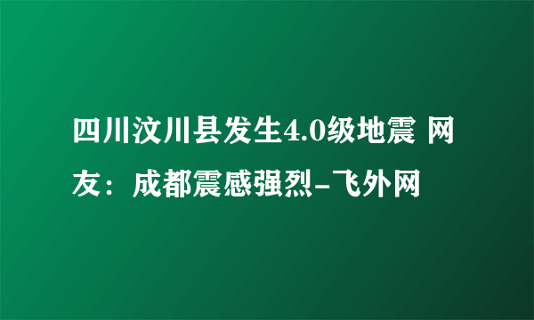 四川汶川县发生4.0级地震 网友：成都震感强烈-飞外网