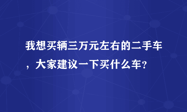 我想买辆三万元左右的二手车，大家建议一下买什么车？