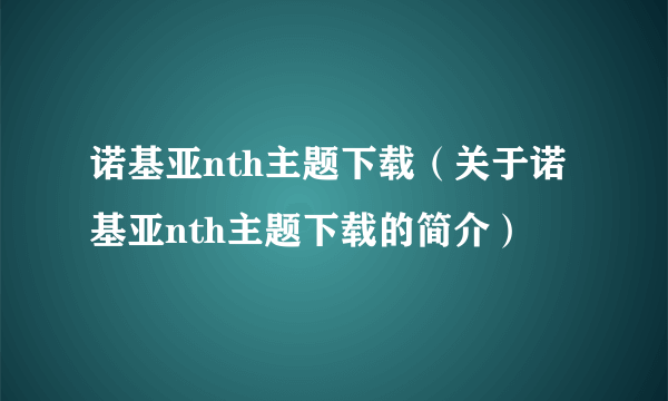 诺基亚nth主题下载（关于诺基亚nth主题下载的简介）