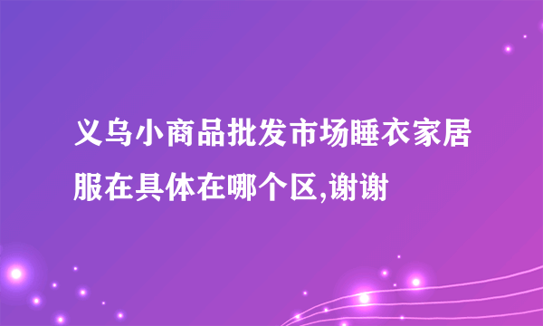 义乌小商品批发市场睡衣家居服在具体在哪个区,谢谢