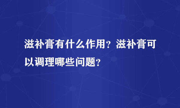 滋补膏有什么作用？滋补膏可以调理哪些问题？