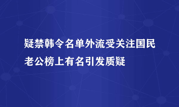 疑禁韩令名单外流受关注国民老公榜上有名引发质疑