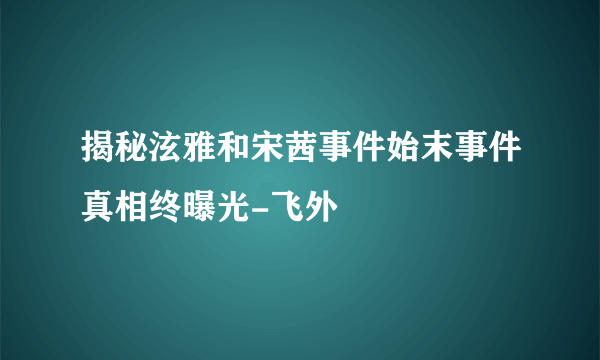 揭秘泫雅和宋茜事件始末事件真相终曝光-飞外