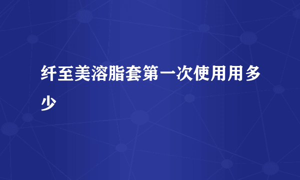 纤至美溶脂套第一次使用用多少