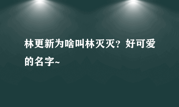 林更新为啥叫林灭灭？好可爱的名字~