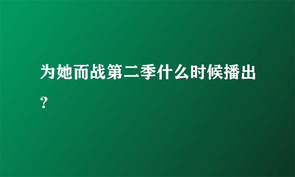 为她而战第二季什么时候播出？