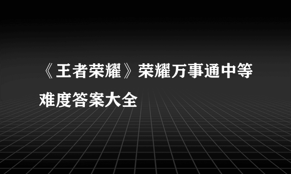 《王者荣耀》荣耀万事通中等难度答案大全