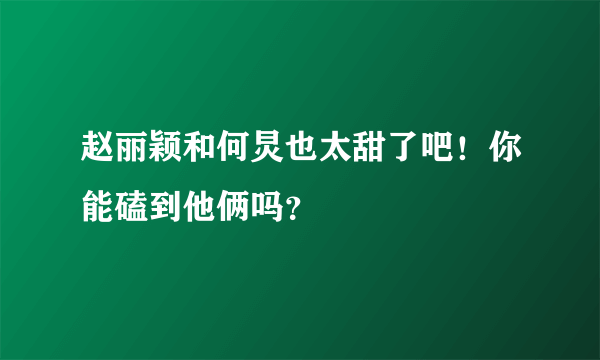 赵丽颖和何炅也太甜了吧！你能磕到他俩吗？