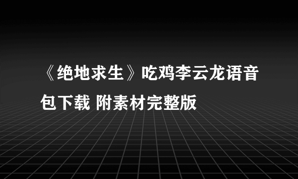 《绝地求生》吃鸡李云龙语音包下载 附素材完整版