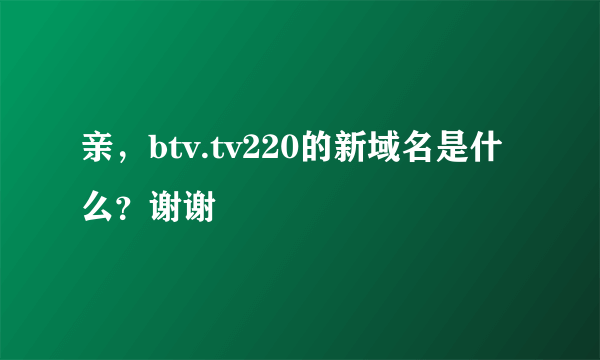 亲，btv.tv220的新域名是什么？谢谢